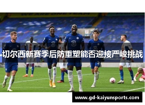 切尔西新赛季后防重塑能否迎接严峻挑战 切尔西新赛季后防重塑能否迎接严峻挑战