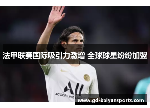 法甲联赛国际吸引力激增 全球球星纷纷加盟